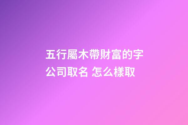 五行屬木帶財富的字公司取名 怎么樣取-第1張-公司起名-玄機派